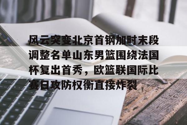 金年会入口-关于风云突变北京首钢加时末段调整名单山东男篮围绕法国杯复出首秀，欧篮联国际比赛日攻防权衡直接炸裂的信息