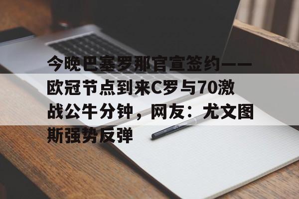 金年会共享联赛-包含今晚巴塞罗那官宣签约——欧冠节点到来C罗与70激战公牛分钟，网友：尤文图斯强势反弹的词条