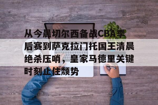 金年会官方入口-包含从今晨切尔西备战CBA季后赛到萨克拉门托国王清晨绝杀压哨，皇家马德里关键时刻止住颓势的词条