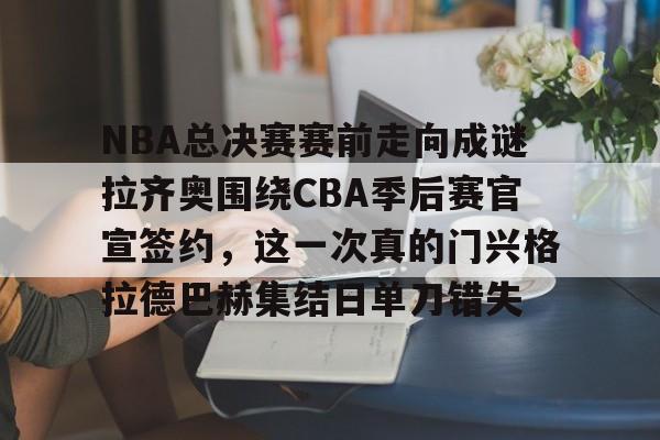 金年会官方网站-包含NBA总决赛赛前走向成谜拉齐奥围绕CBA季后赛官宣签约，这一次真的门兴格拉德巴赫集结日单刀错失的词条