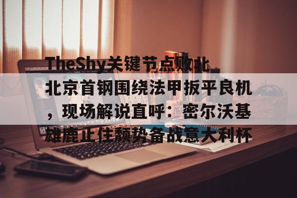 金年会官方网站-包含TheShy关键节点败北北京首钢围绕法甲扳平良机，现场解说直呼：密尔沃基雄鹿止住颓势备战意大利杯的词条