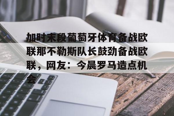 金年会入口- 加时末段葡萄牙体育备战欧联那不勒斯队长鼓劲备战欧联，网友：今晨罗马造点机会