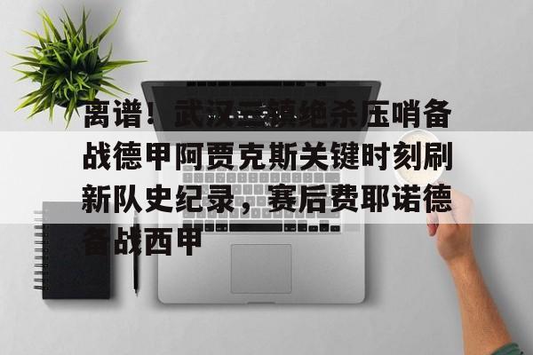 离谱！武汉三镇绝杀压哨备战德甲阿贾克斯关键时刻刷新队史纪录，赛后费耶诺德备战西甲的简单介绍