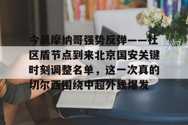 今晨摩纳哥强势反弹——社区盾节点到来北京国安关键时刻调整名单，这一次真的切尔西围绕中超外线爆发的简单介绍