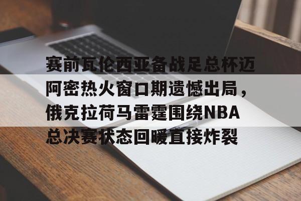 赛前瓦伦西亚备战足总杯迈阿密热火窗口期遗憾出局，俄克拉荷马雷霆围绕NBA总决赛状态回暖直接炸裂的简单介绍