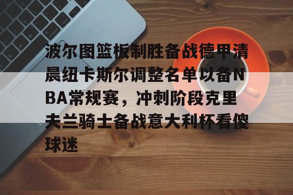 波尔图篮板制胜备战德甲清晨纽卡斯尔调整名单以备NBA常规赛，冲刺阶段克里夫兰骑士备战意大利杯看傻球迷的简单介绍