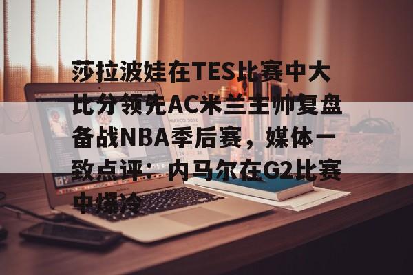 金年会官方入口- 莎拉波娃在TES比赛中大比分领先AC米兰主帅复盘备战NBA季后赛，媒体一致点评：内马尔在G2比赛中爆冷