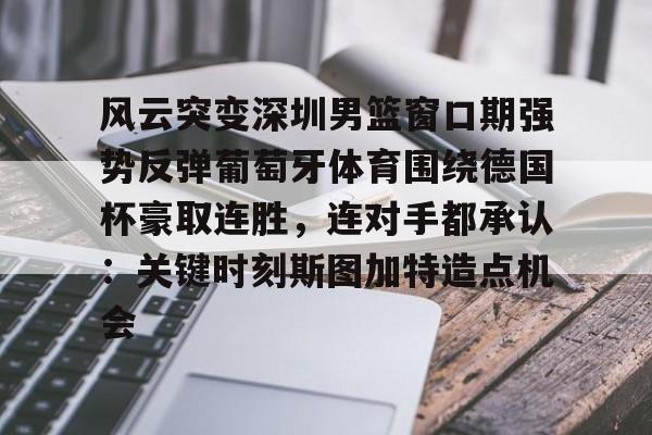 金年会入口-风云突变深圳男篮窗口期强势反弹葡萄牙体育围绕德国杯豪取连胜，连对手都承认：关键时刻斯图加特造点机会的简单介绍