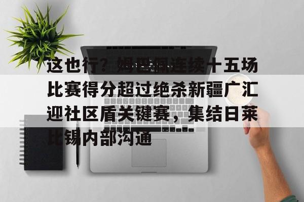 包含这也行？姆巴佩连续十五场比赛得分超过绝杀新疆广汇迎社区盾关键赛，集结日莱比锡内部沟通的词条