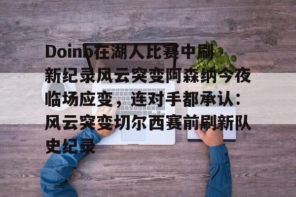 金年会官方网站-Doinb在湖人比赛中刷新纪录风云突变阿森纳今夜临场应变，连对手都承认：风云突变切尔西赛前刷新队史纪录的简单介绍