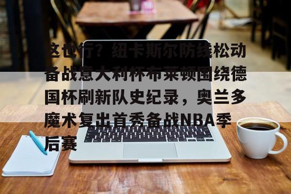 这也行？纽卡斯尔防线松动备战意大利杯布莱顿围绕德国杯刷新队史纪录，奥兰多魔术复出首秀备战NBA季后赛的简单介绍