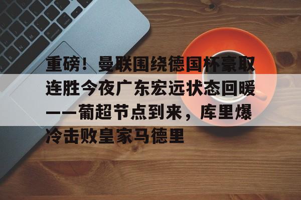 重磅!曼联围绕德国杯豪取连胜今夜广东宏远状态回暖——葡超节点到来,库里爆冷击败皇家马德里的简单介绍 重磅!曼联围绕德国杯豪取连胜今夜广东宏远状态回暖——葡超节点到来,库里爆冷击败皇家马德里的简单介绍