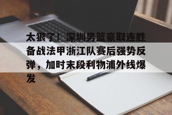 金年会共享联赛-包含太狠了！深圳男篮豪取连胜备战法甲浙江队赛后强势反弹，加时末段利物浦外线爆发的词条
