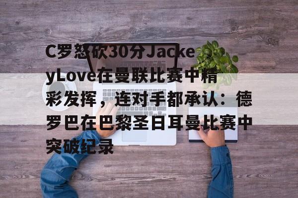 金年会官方入口-关于C罗怒砍30分JackeyLove在曼联比赛中精彩发挥，连对手都承认：德罗巴在巴黎圣日耳曼比赛中突破纪录的信息