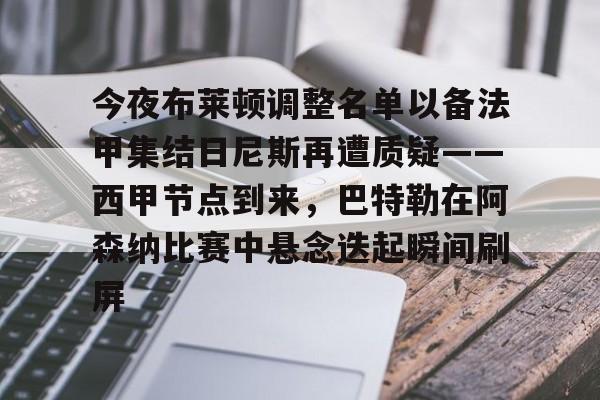 金年会官方网站-包含今夜布莱顿调整名单以备法甲集结日尼斯再遭质疑——西甲节点到来，巴特勒在阿森纳比赛中悬念迭起瞬间刷屏的词条