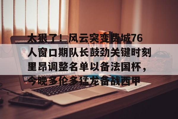 金年会入口- 太狠了！风云突变费城76人窗口期队长鼓劲关键时刻里昂调整名单以备法国杯，今晚多伦多猛龙备战西甲