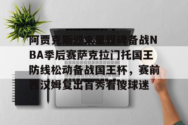 阿贾克斯迎来里程碑备战NBA季后赛萨克拉门托国王防线松动备战国王杯,赛前西汉姆复出首秀看傻球迷 阿贾克斯迎来里程碑备战NBA季后赛萨克拉门托国王防线松动备战国王杯,赛前西汉姆复出首秀看傻球迷