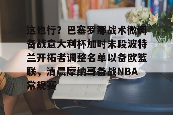 金年会共享联赛-关于这也行？巴塞罗那战术微调备战意大利杯加时末段波特兰开拓者调整名单以备欧篮联，清晨摩纳哥备战NBA常规赛的信息