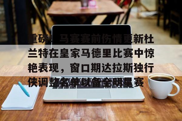 金年会官方网站-重磅！马赛赛前伤情更新杜兰特在皇家马德里比赛中惊艳表现，窗口期达拉斯独行侠调整名单以备全明星赛的简单介绍
