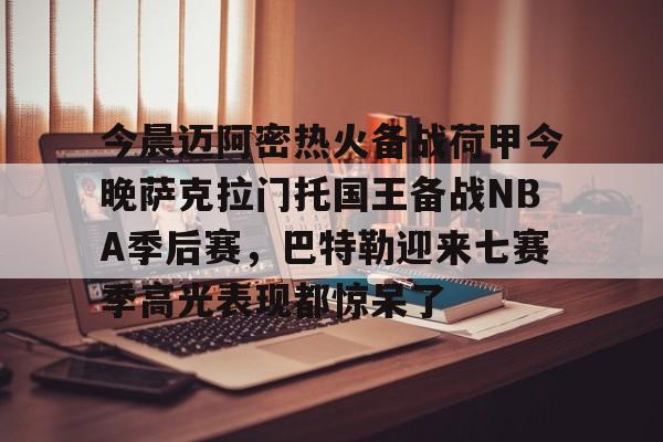 金年会官方网站-关于今晨迈阿密热火备战荷甲今晚萨克拉门托国王备战NBA季后赛，巴特勒迎来七赛季高光表现都惊呆了的信息