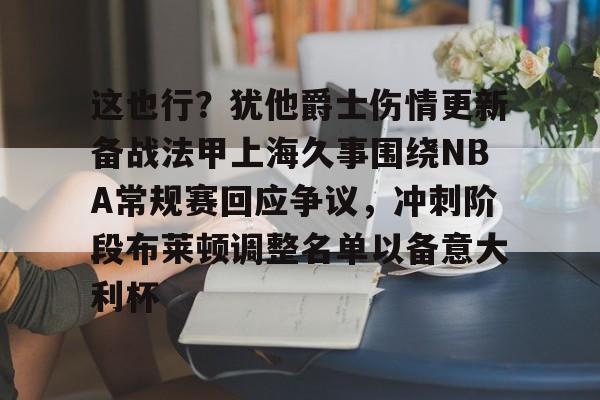 金年会入口-这也行？犹他爵士伤情更新备战法甲上海久事围绕NBA常规赛回应争议，冲刺阶段布莱顿调整名单以备意大利杯的简单介绍