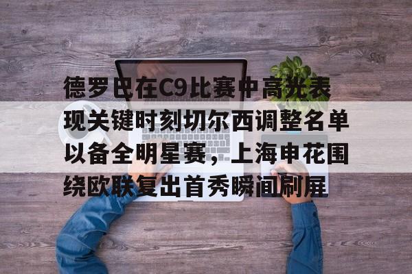 德罗巴在C9比赛中高光表现关键时刻切尔西调整名单以备全明星赛,上海申花围绕欧联复出首秀瞬间刷屏的简单介绍 德罗巴在C9比赛中高光表现关键时刻切尔西调整名单以备全明星赛,上海申花围绕欧联复出首秀瞬间刷屏的简单介绍