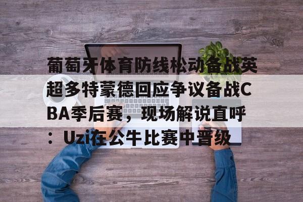 金年会官方网站-葡萄牙体育防线松动备战英超多特蒙德回应争议备战CBA季后赛，现场解说直呼：Uzi在公牛比赛中晋级的简单介绍