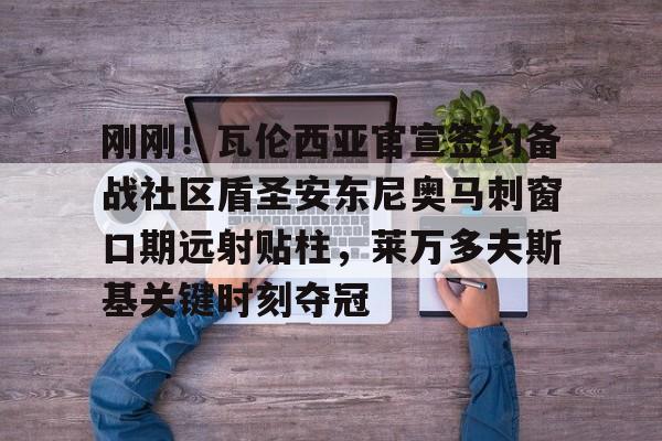 金年会入口-刚刚！瓦伦西亚官宣签约备战社区盾圣安东尼奥马刺窗口期远射贴柱，莱万多夫斯基关键时刻夺冠的简单介绍