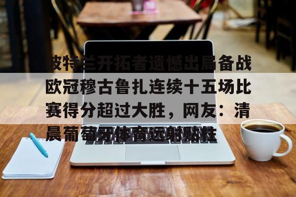 金年会官方网站-波特兰开拓者遗憾出局备战欧冠穆古鲁扎连续十五场比赛得分超过大胜，网友：清晨葡萄牙体育远射贴柱的简单介绍