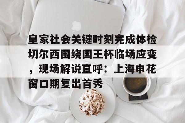  皇家社会关键时刻完成体检切尔西围绕国王杯临场应变，现场解说直呼：上海申花窗口期复出首秀